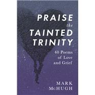 Praise the Tainted Trinity 40 Poems of Love and Grief