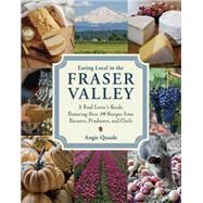 Eating Local in the Fraser Valley A Food-Lover's Guide, Featuring Over 70 Recipes from Farmers, Producers, and Chefs: A Cookbook