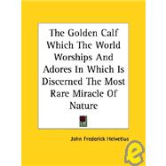The Golden Calf Which the World Worships and Adores in Which Is Discerned the Most Rare Miracle of Nature