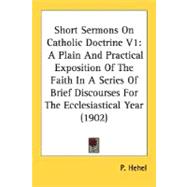 Short Sermons on Catholic Doctrine V1 : A Plain and Practical Exposition of the Faith in A Series of Brief Discourses for the Ecclesiastical Year (1902