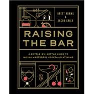 Raising the Bar A Bottle-by-Bottle Guide to Mixing Masterful Cocktails at Home