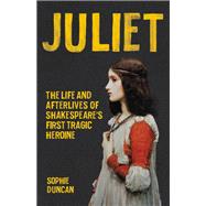 Juliet The Life and Afterlives of Shakespeare's First Tragic Heroine