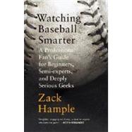 Watching Baseball Smarter A Professional Fan's Guide for Beginners, Semi-experts, and Deeply Serious Geeks