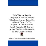 Early Western Travels: Oregon, Or A Short History Of A Long Journey From The Atlantic Ocean To The Region Of The Pacific By Land, Narrative Of Journey Across The Rocky Mount