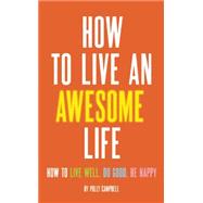 How to Live an Awesome Life How to Live Well, Do Good, Be Happy