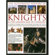 The Illustrated History of Knights & The Golden Age of Chivalry The History Of The Medieval Knight And The Chivalric Code Explored, With Over 450 Stunning Images Of The Castles, Quests, Battles, Tournaments, Courts And Triumphs