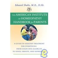 The American Institute of Homeopathy Handbook for Parents A Guide to Healthy Treatment for Everything from Colds and Allergies to ADHD, Obesity, and Depression