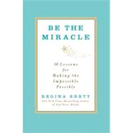 Be the Miracle 50 Lessons for Making the Impossible Possible