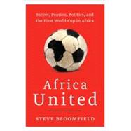 Africa United : Soccer, Passion, Politics, and the First World Cup in Africa