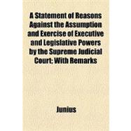 A Statement of Reasons Against the Assumption and Exercise of Executive and Legislative Powers by the Supreme Judicial Court: With Remarks Intended to Prove That There Is No Law in This State, Clothed With the Authority of the Constitution, Against the Sale of Spirituous Liqu