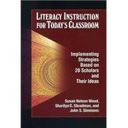 Literacy Instruction for Today's Classroom Implementing Strategies Based on 20 Scholars and Their Ideas