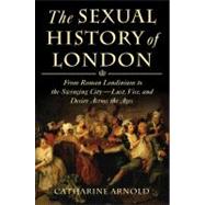 The Sexual History of London From Roman Londinium to the Swinging City---Lust, Vice, and Desire Across the Ages
