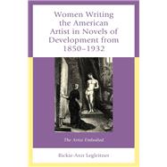 Women Writing the American Artist in Novels of Development from 1850-1932 The Artist Embodied