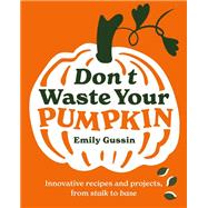 Don't Waste Your Pumpkin Innovative recipes and projects, from stalk to base