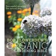 Bob Flowerdew's Organic Gardening Bible Successful Growing the Natural Way, Revised