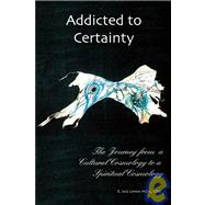Addicted to Certainty : The Journey from a Cultural Cosmology to a Spiritual Cosmology