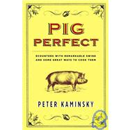 Pig Perfect Encounters with Remarkable Swine and Some Great Ways to Cook Them