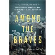 Among the Braves Hope, Struggle, and Exile in the Battle for Hong Kong and the Future of Global Democracy