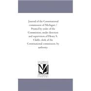 Journal of the Constitutional Commission of Michigan / Printed by order of the Commission, Under Direction and Supervision of Henry S. Clubb, Clerk of the Constitutional Commission. by Authority.