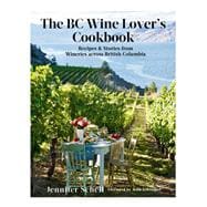 The BC Wine Lover's Cookbook Recipes & Stories from Wineries Across British Columbia