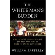 The White Man's Burden Why the West's Efforts to Aid the Rest Have Done So Much Ill and So Little Good