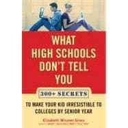 What High Schools Don't Tell You : 300+ Secrets to Make Your Kid Irresistible to Colleges by Senior Year