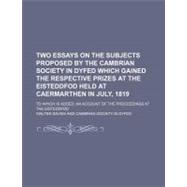 Two Essays on the Subjects Proposed by the Cambrian Society in Dyfed Which Gained the Respective Prizes at the Eisteddfod Held at Caermarthen in July, 1819