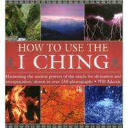 How to Use the I Ching Harnessing the ancient powers of the oracle for divination and interpretation, shown in over 150 photographs