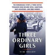 Three Ordinary Girls The Remarkable Story of Three Dutch Teenagers Who Became Spies, Saboteurs, Nazi Assassins--and WWII Heroes