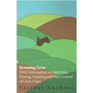 Growing Corn - With Information on Selection, Sowing, Growing and Pest Control of Corn Crops