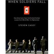 When Soldiers Fall How Americans Have Confronted Combat Losses from World War I to Afghanistan