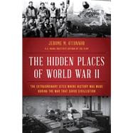 The Hidden Places of World War II The Extraordinary Sites Where History Was Made During the War That Saved Civilization