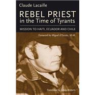 Rebel Priest in the Time of Tyrants Mission to Haiti, Ecuador and Chile