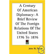 A Century of American Diplomacy: A Brief Review of the Foreign Relations of the United States 1776 to 1876