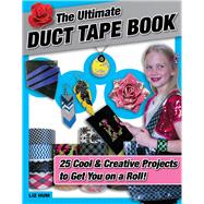 The Ultimate Duct Tape Book 25 Cool & Creative Projects to Get You on a Roll!