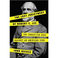 The Lost Indictment of Robert E. Lee The Forgotten Case against an American Icon