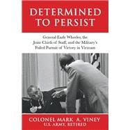 Determined to Persist General Earle Wheeler, the Joint Chiefs of Staff, and the Military’s Foiled Pursuit of Victory in Vietnam