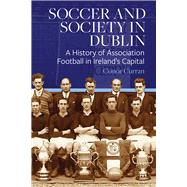 Soccer and Society in Dublin A History of Association Football in Ireland’s Capital,9781801510394