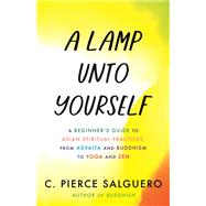 A Lamp unto Yourself A Beginner's Guide to Asian Spiritual Practices, from Advaita and Buddhism to Yoga and Zen