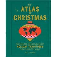 The Atlas of Christmas The Merriest, Tastiest, Quirkiest Holiday Traditions from Around the World