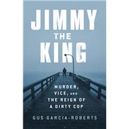 Jimmy the King Murder, Vice, and the Reign of a Dirty Cop