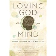 Loving God with Your Mind Essays in Honor of J. P. Moreland