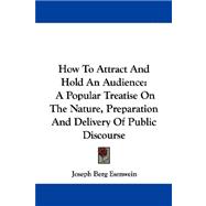 How to Attract and Hold an Audience: A Popular Treatise on the Nature, Preparation and Delivery of Public Discourse