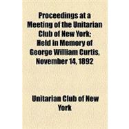 Proceedings at a Meeting of the Unitarian Club of New York: Held in Memory of George William Curtis, November 14, 1892