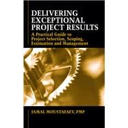 Delivering Exceptional Project Results A Practical Guide to Project Selection, Scoping, Estimation and Management
