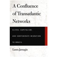 Confluence of Transatlantic Networks : Elites, Capitalism, and Confederate Migration to Brazil