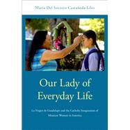 Our Lady of Everyday Life La Virgen de Guadalupe and the Catholic Imagination of Mexican  Women in America