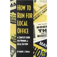 How to Run for Local Office: A Complete Step-By-Step Guide That Will Take You Through the Entire Process of Running and Winning a Local Election