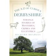 The A-Z of Curious Derbyshire Strange Stories of Mysteries, Crimes and Eccentrics