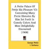 Petite Palace of Pettie His Pleasure V2 : Containing Many Pretie Histories by Him Set Forth in Comely Colors and Most Delightfully Discoursed (1908)